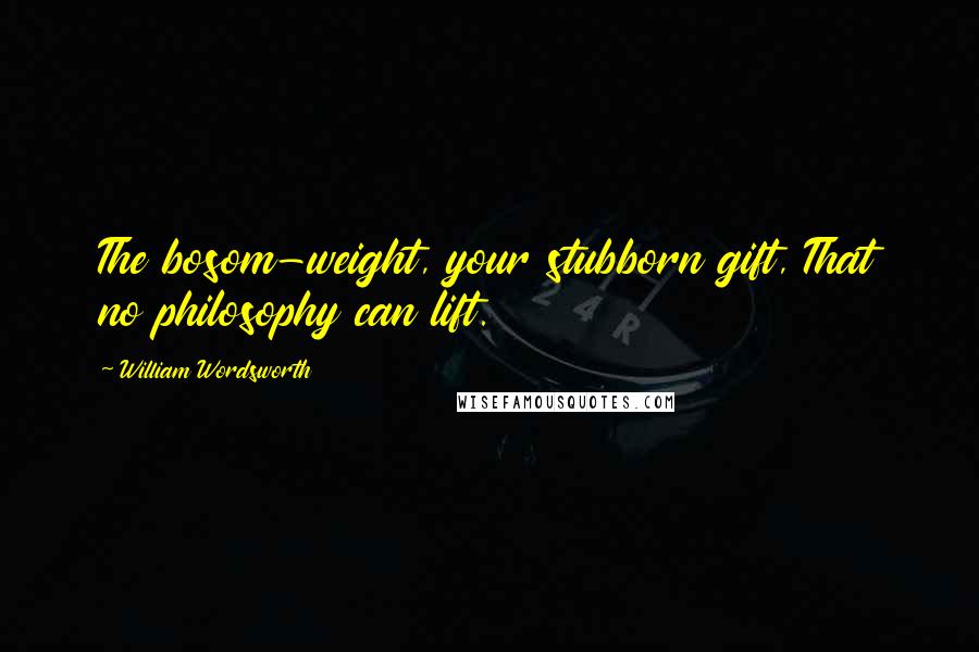 William Wordsworth Quotes: The bosom-weight, your stubborn gift, That no philosophy can lift.