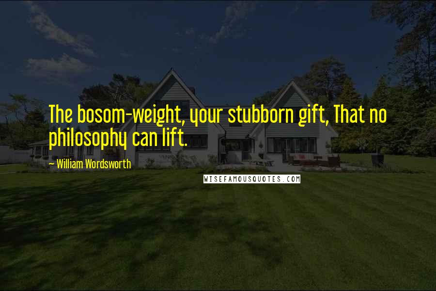 William Wordsworth Quotes: The bosom-weight, your stubborn gift, That no philosophy can lift.