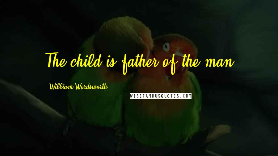 William Wordsworth Quotes: The child is father of the man
