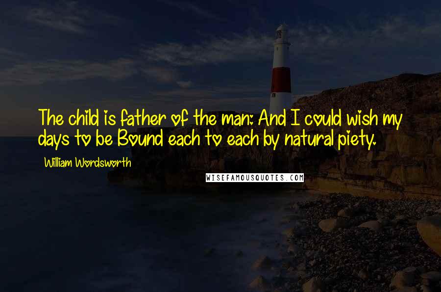 William Wordsworth Quotes: The child is father of the man: And I could wish my days to be Bound each to each by natural piety.