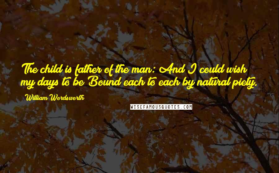 William Wordsworth Quotes: The child is father of the man: And I could wish my days to be Bound each to each by natural piety.