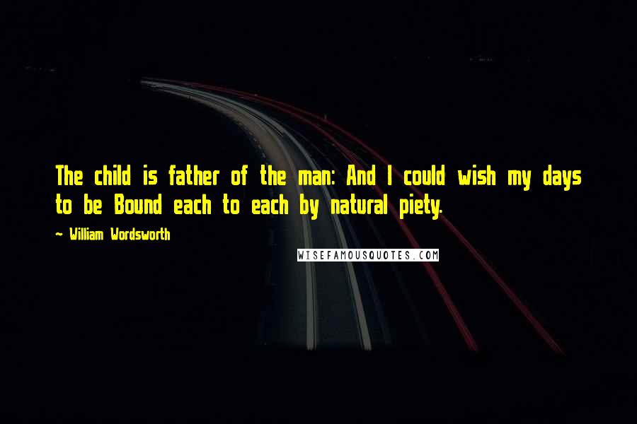 William Wordsworth Quotes: The child is father of the man: And I could wish my days to be Bound each to each by natural piety.