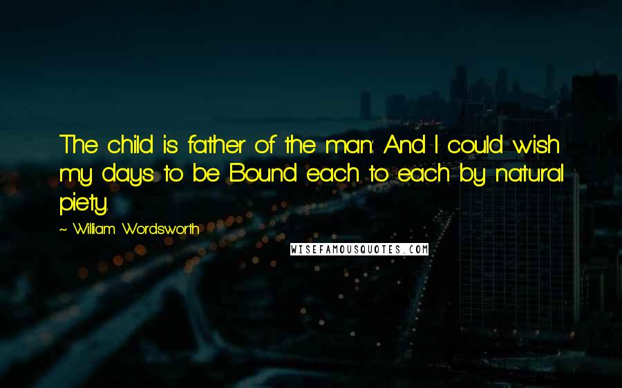 William Wordsworth Quotes: The child is father of the man: And I could wish my days to be Bound each to each by natural piety.