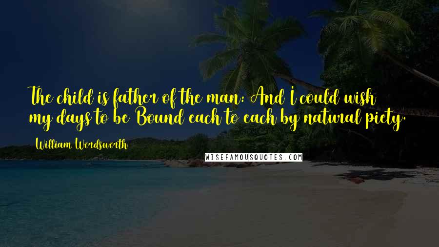 William Wordsworth Quotes: The child is father of the man: And I could wish my days to be Bound each to each by natural piety.