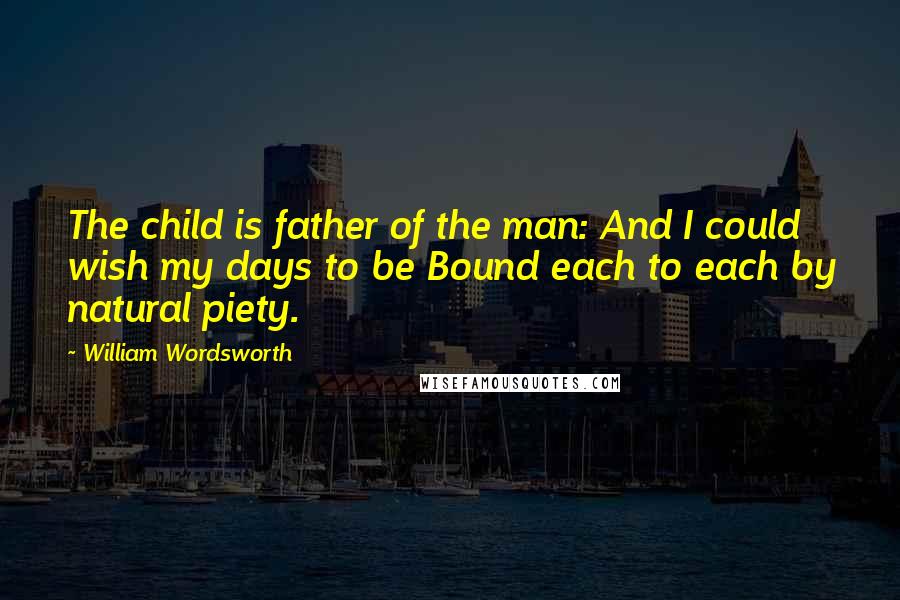 William Wordsworth Quotes: The child is father of the man: And I could wish my days to be Bound each to each by natural piety.