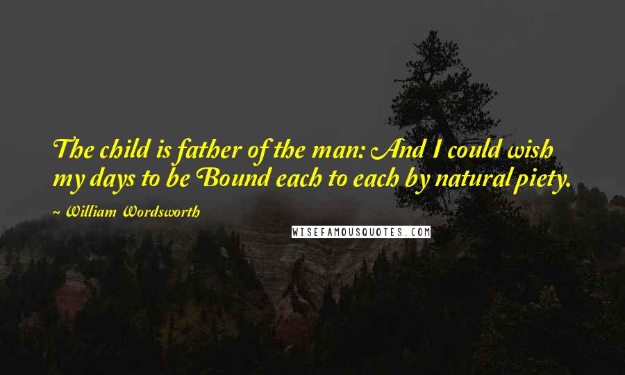 William Wordsworth Quotes: The child is father of the man: And I could wish my days to be Bound each to each by natural piety.