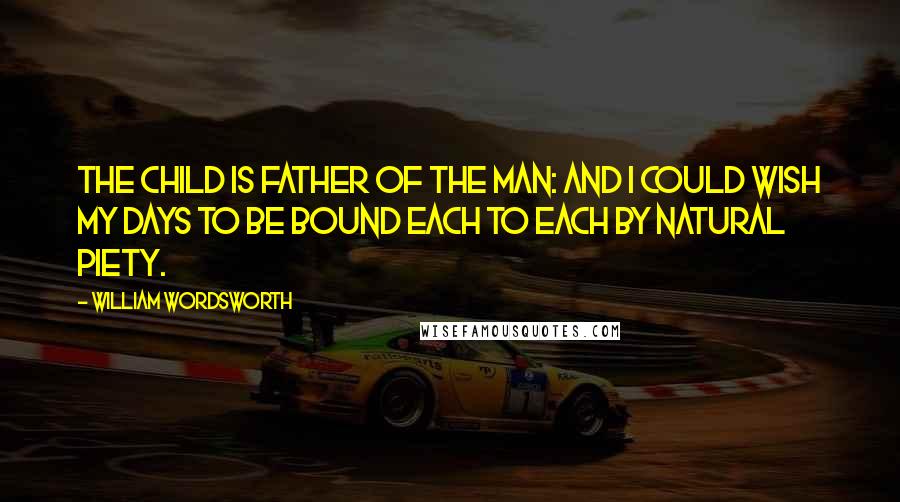 William Wordsworth Quotes: The child is father of the man: And I could wish my days to be Bound each to each by natural piety.