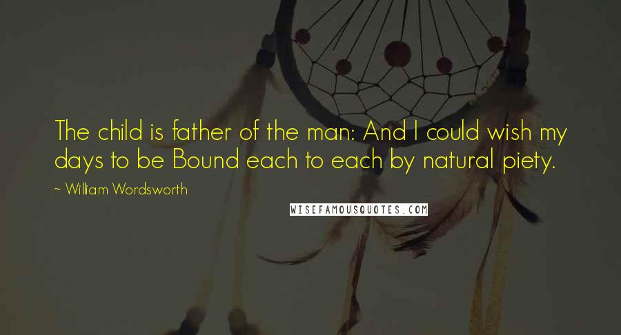 William Wordsworth Quotes: The child is father of the man: And I could wish my days to be Bound each to each by natural piety.