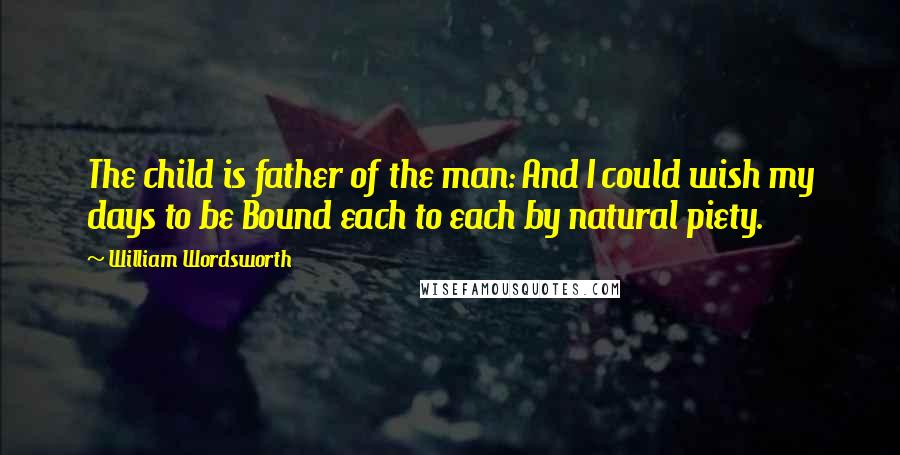 William Wordsworth Quotes: The child is father of the man: And I could wish my days to be Bound each to each by natural piety.