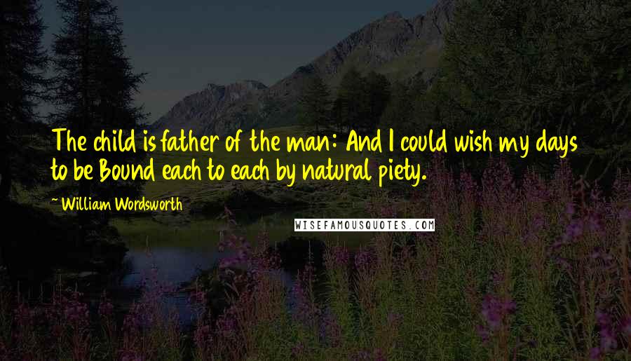 William Wordsworth Quotes: The child is father of the man: And I could wish my days to be Bound each to each by natural piety.