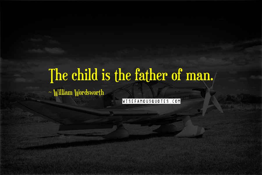 William Wordsworth Quotes: The child is the father of man.