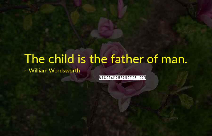 William Wordsworth Quotes: The child is the father of man.