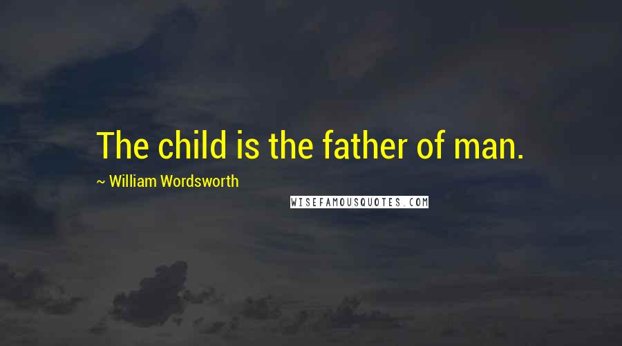 William Wordsworth Quotes: The child is the father of man.