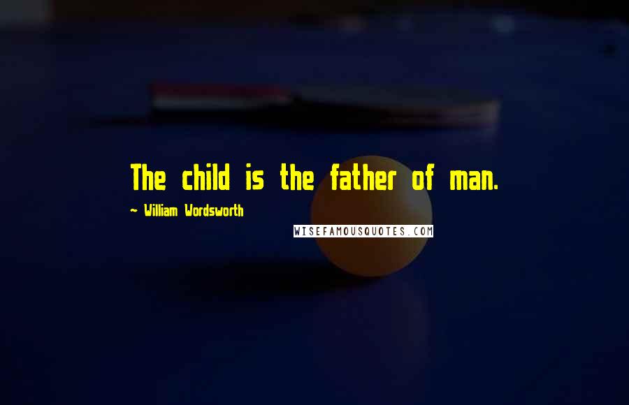 William Wordsworth Quotes: The child is the father of man.