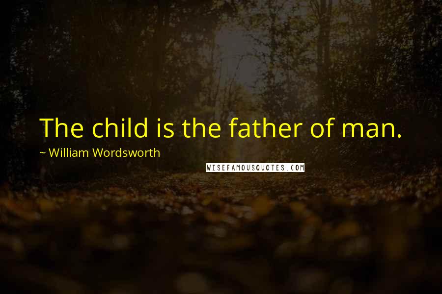 William Wordsworth Quotes: The child is the father of man.