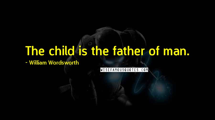 William Wordsworth Quotes: The child is the father of man.