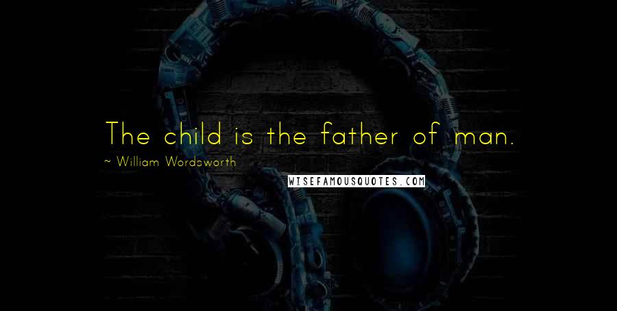 William Wordsworth Quotes: The child is the father of man.