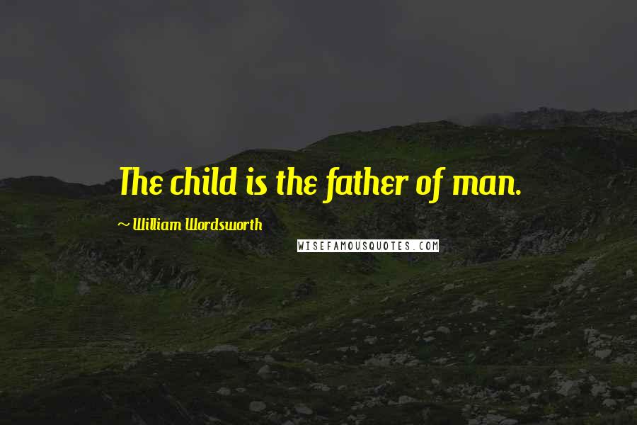 William Wordsworth Quotes: The child is the father of man.