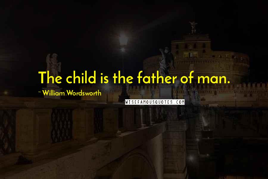 William Wordsworth Quotes: The child is the father of man.