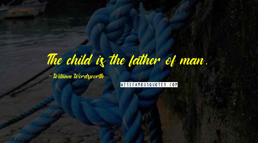 William Wordsworth Quotes: The child is the father of man.