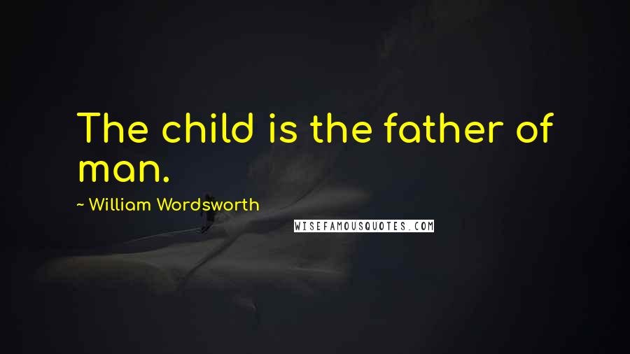William Wordsworth Quotes: The child is the father of man.