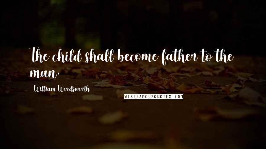 William Wordsworth Quotes: The child shall become father to the man.