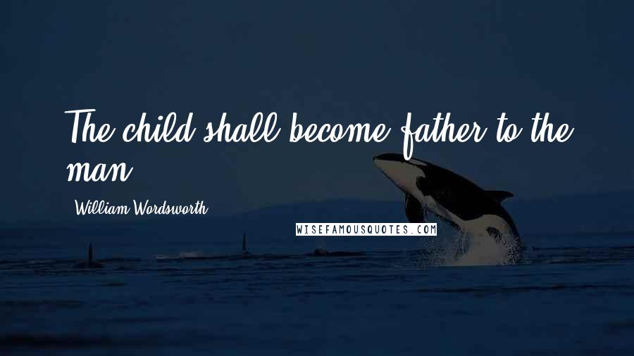 William Wordsworth Quotes: The child shall become father to the man.