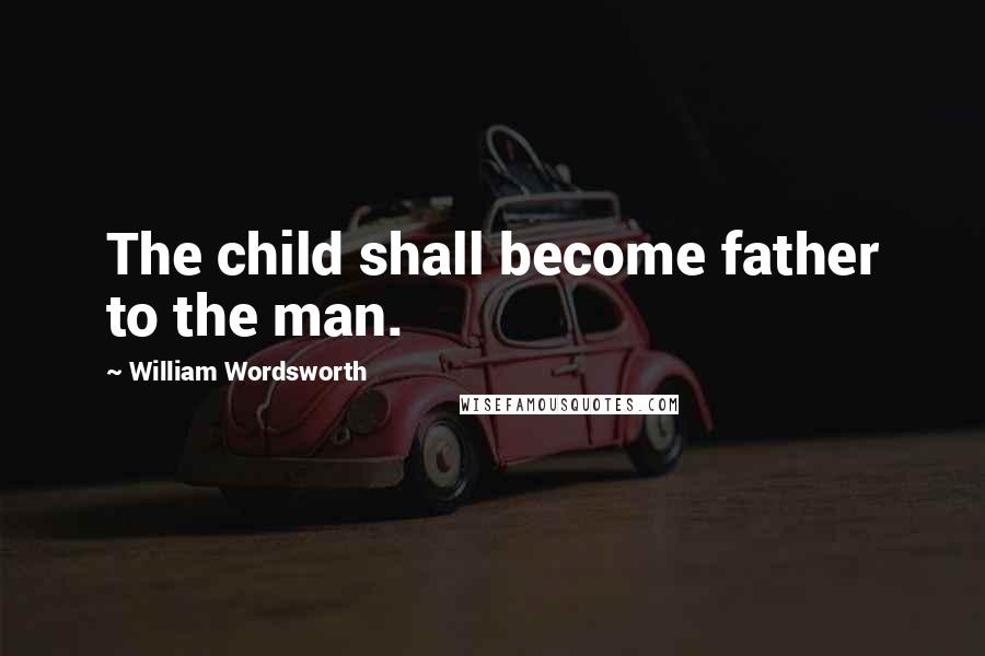 William Wordsworth Quotes: The child shall become father to the man.