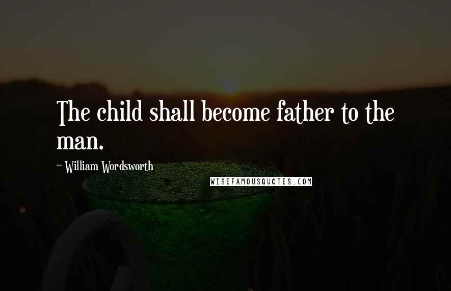 William Wordsworth Quotes: The child shall become father to the man.