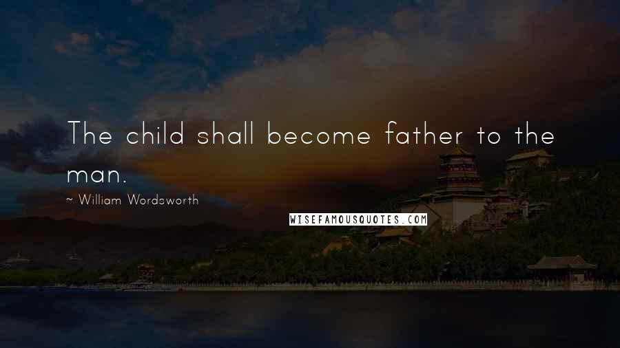 William Wordsworth Quotes: The child shall become father to the man.