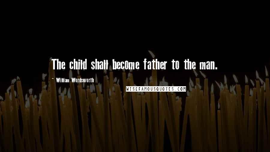 William Wordsworth Quotes: The child shall become father to the man.