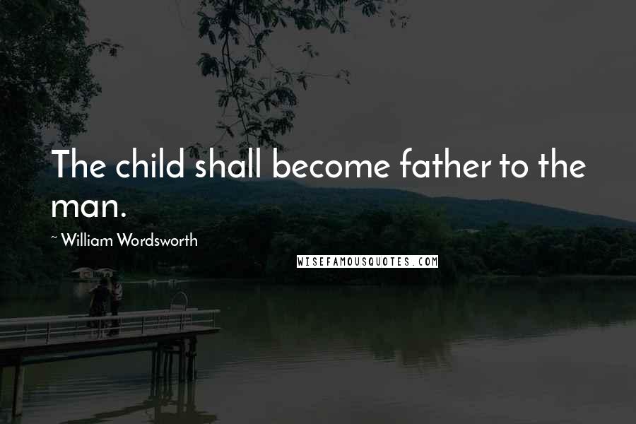 William Wordsworth Quotes: The child shall become father to the man.