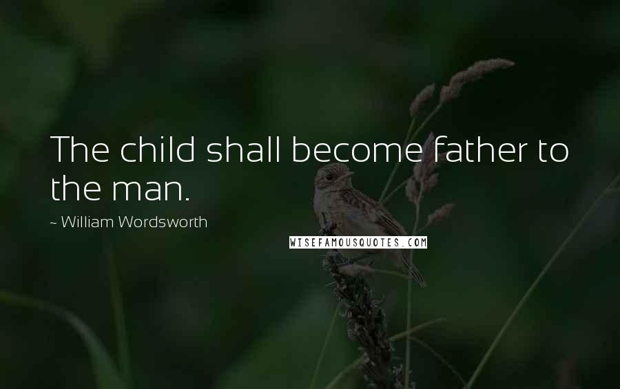 William Wordsworth Quotes: The child shall become father to the man.