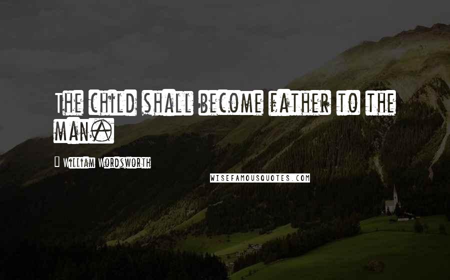 William Wordsworth Quotes: The child shall become father to the man.