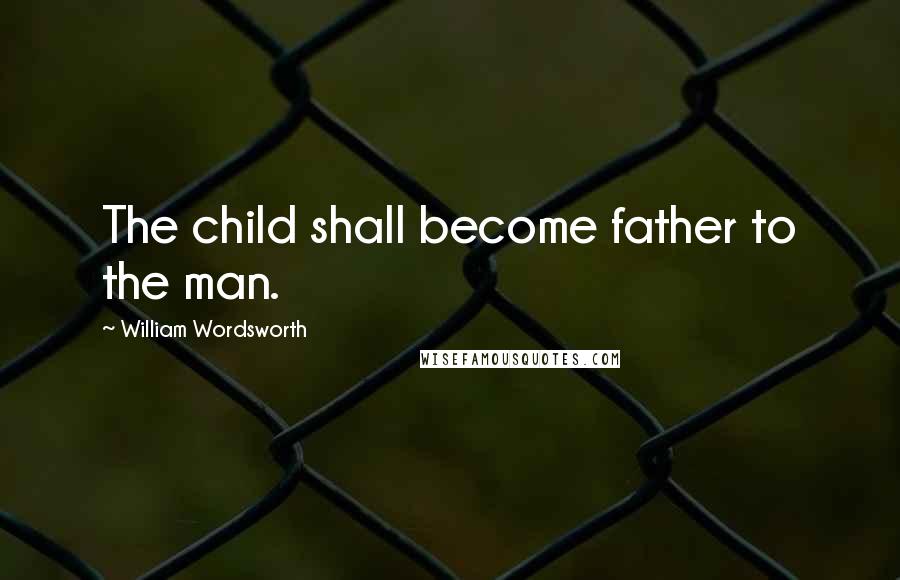 William Wordsworth Quotes: The child shall become father to the man.