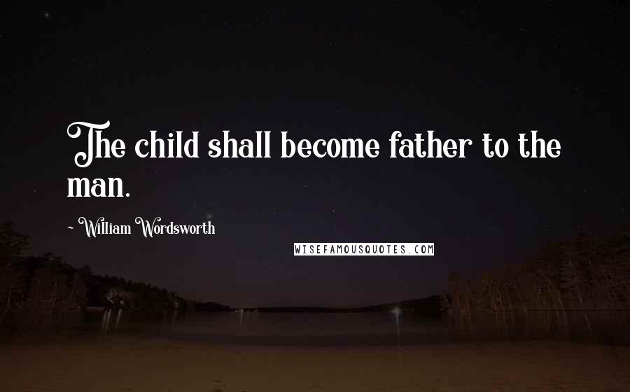 William Wordsworth Quotes: The child shall become father to the man.