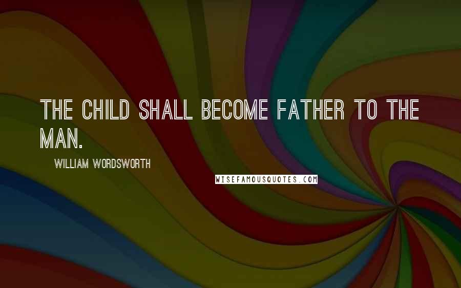 William Wordsworth Quotes: The child shall become father to the man.