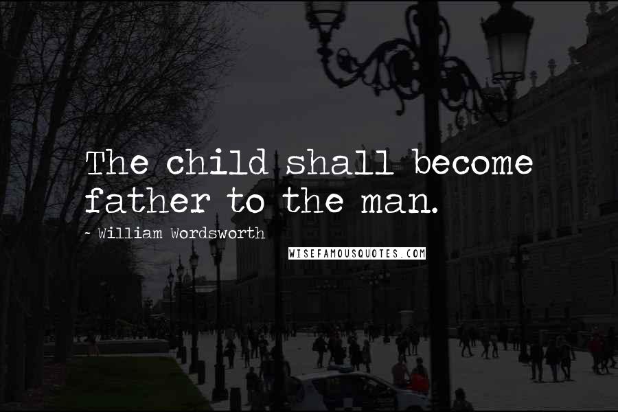 William Wordsworth Quotes: The child shall become father to the man.