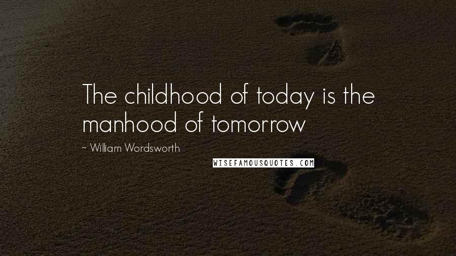 William Wordsworth Quotes: The childhood of today is the manhood of tomorrow