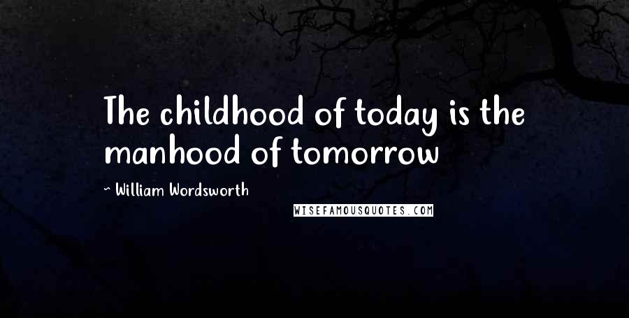 William Wordsworth Quotes: The childhood of today is the manhood of tomorrow