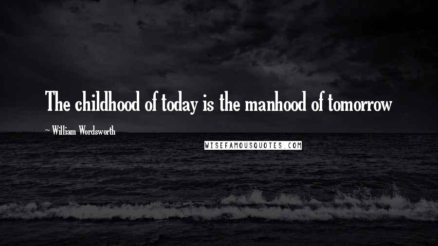 William Wordsworth Quotes: The childhood of today is the manhood of tomorrow