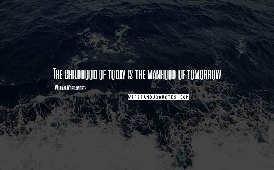 William Wordsworth Quotes: The childhood of today is the manhood of tomorrow