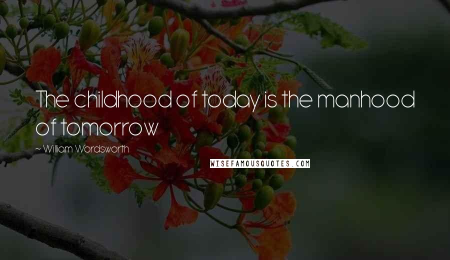 William Wordsworth Quotes: The childhood of today is the manhood of tomorrow