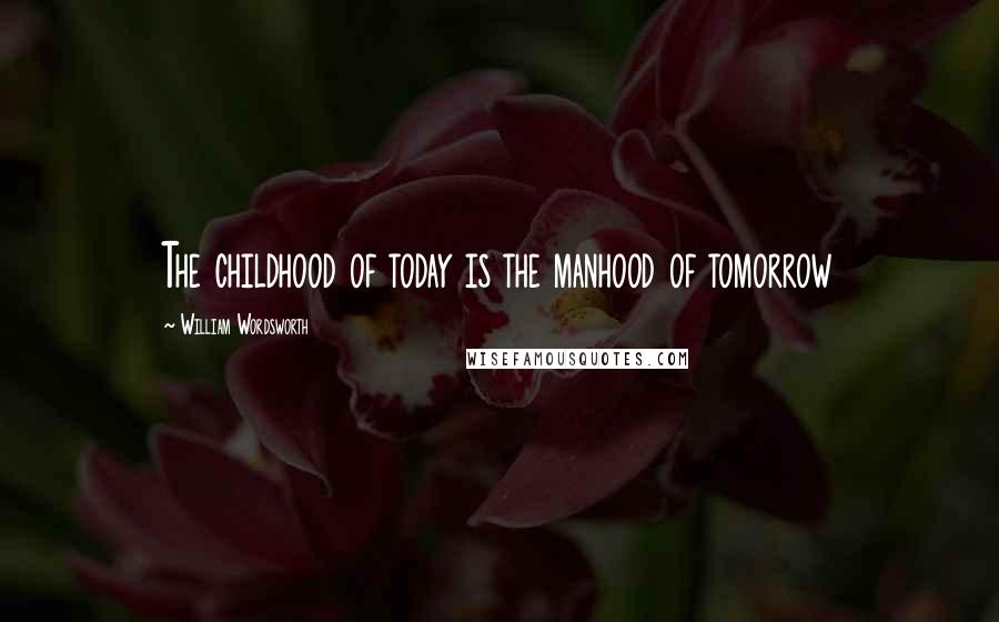 William Wordsworth Quotes: The childhood of today is the manhood of tomorrow