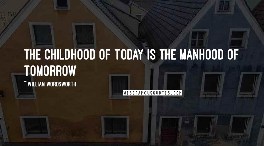 William Wordsworth Quotes: The childhood of today is the manhood of tomorrow