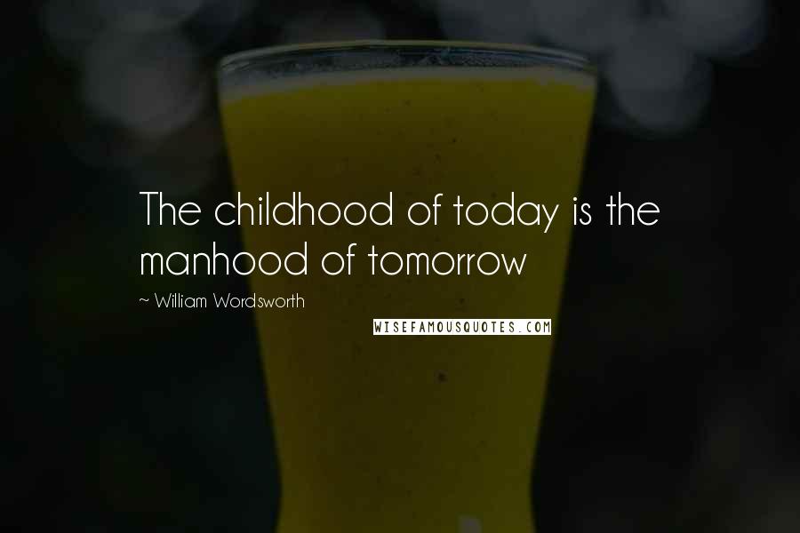 William Wordsworth Quotes: The childhood of today is the manhood of tomorrow