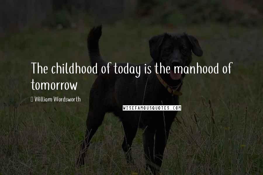 William Wordsworth Quotes: The childhood of today is the manhood of tomorrow