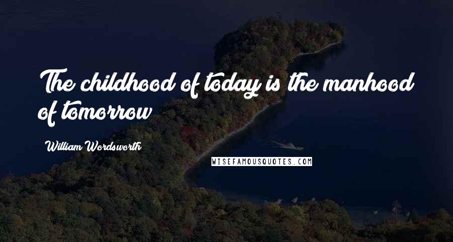 William Wordsworth Quotes: The childhood of today is the manhood of tomorrow