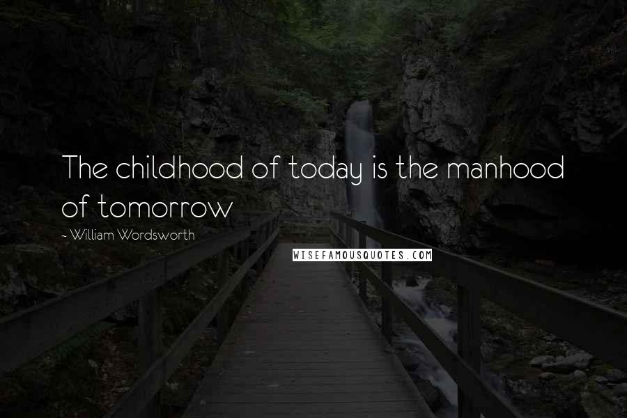 William Wordsworth Quotes: The childhood of today is the manhood of tomorrow