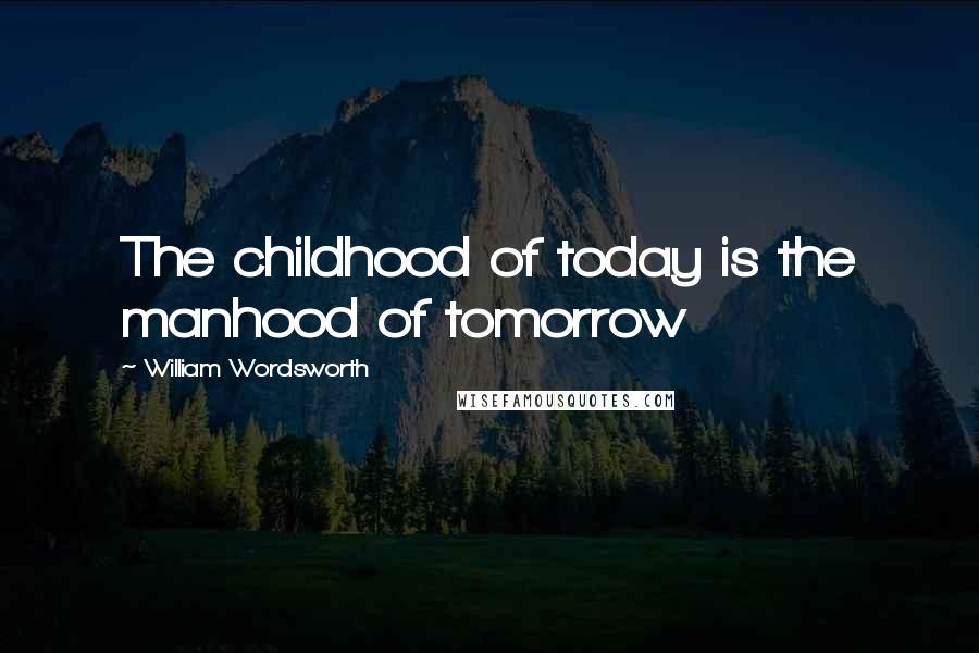 William Wordsworth Quotes: The childhood of today is the manhood of tomorrow